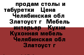 продам столы и табуретки › Цена ­ 3 200 - Челябинская обл., Златоуст г. Мебель, интерьер » Кухни. Кухонная мебель   . Челябинская обл.,Златоуст г.